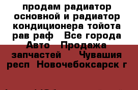 продам радиатор основной и радиатор кондиционера тойота рав раф - Все города Авто » Продажа запчастей   . Чувашия респ.,Новочебоксарск г.